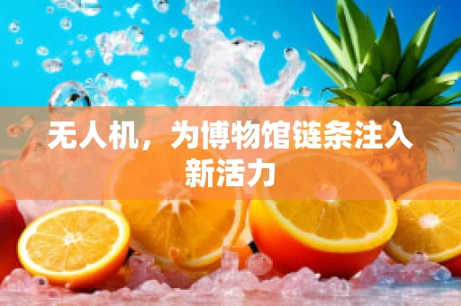 无人机，为博物馆链条注入新活力
