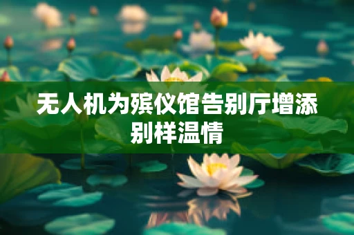 无人机为殡仪馆告别厅增添别样温情