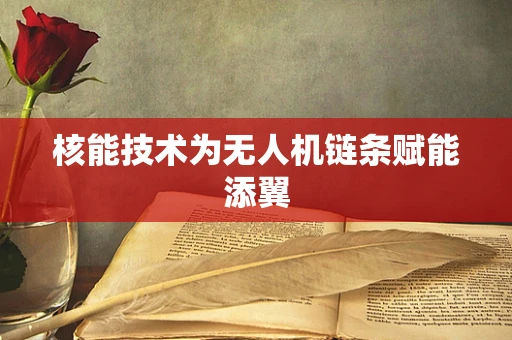 核能技术为无人机链条赋能添翼