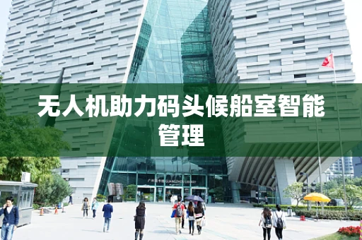 无人机助力码头候船室智能管理