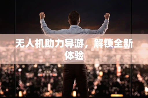 无人机助力导游，解锁全新体验