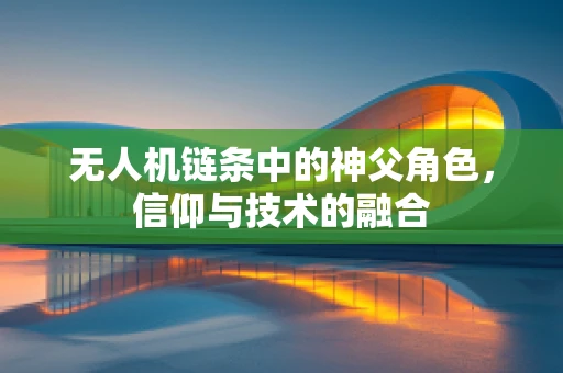 无人机链条中的神父角色，信仰与技术的融合