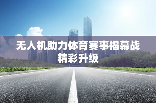 无人机助力体育赛事揭幕战精彩升级