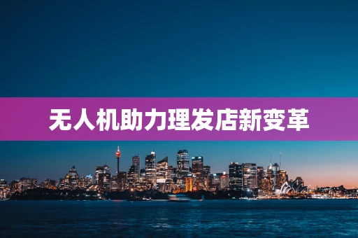 无人机助力理发店新变革