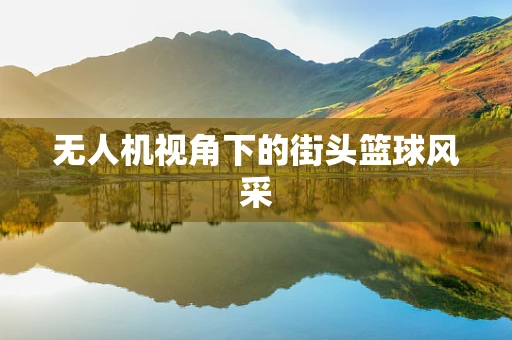无人机视角下的街头篮球风采