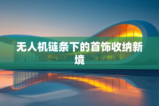 无人机链条下的首饰收纳新境