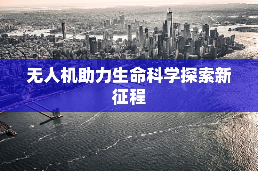无人机助力生命科学探索新征程