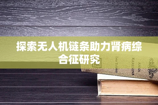 探索无人机链条助力肾病综合征研究
