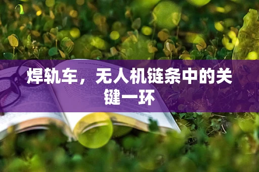 焊轨车，无人机链条中的关键一环