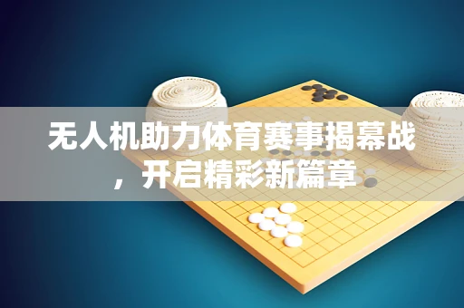 无人机助力体育赛事揭幕战，开启精彩新篇章