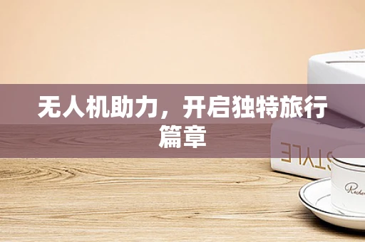 无人机助力，开启独特旅行篇章