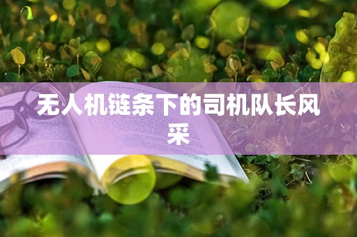 无人机链条下的司机队长风采