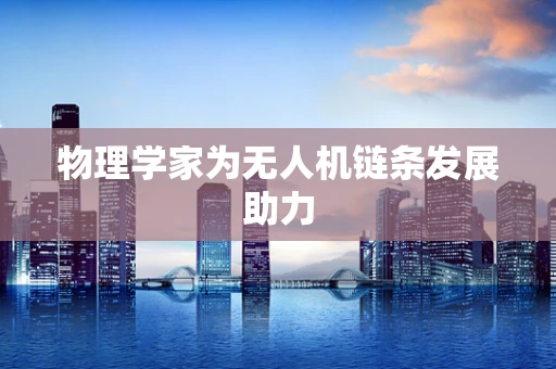 物理学家为无人机链条发展助力