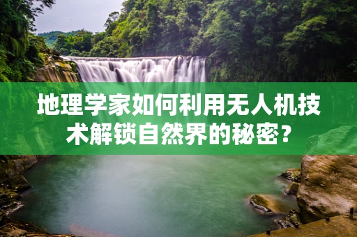 地理学家如何利用无人机技术解锁自然界的秘密？