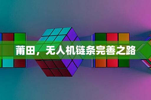 莆田，无人机链条完善之路