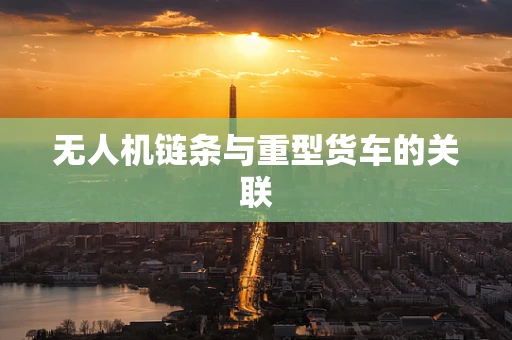 无人机链条与重型货车的关联