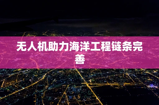 无人机助力海洋工程链条完善