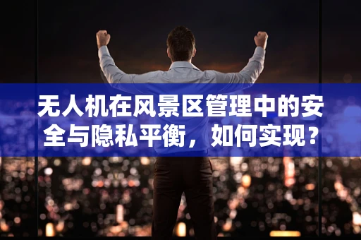 无人机在风景区管理中的安全与隐私平衡，如何实现？