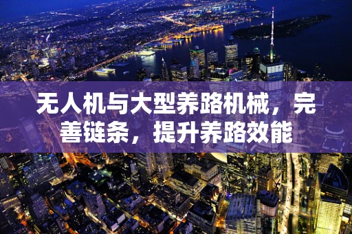 无人机与大型养路机械，完善链条，提升养路效能