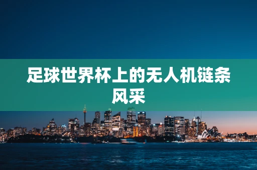 足球世界杯上的无人机链条风采