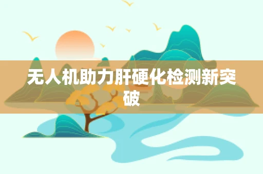 无人机助力肝硬化检测新突破