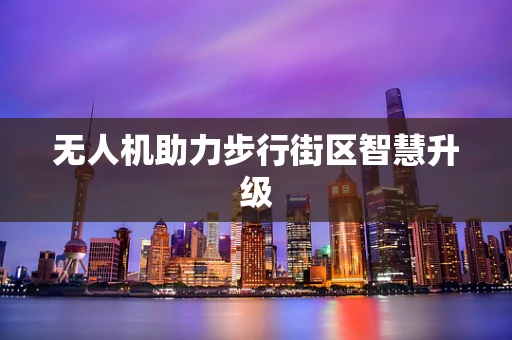 无人机助力步行街区智慧升级
