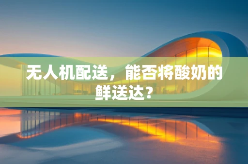 无人机配送，能否将酸奶的鲜送达？