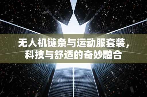 无人机链条与运动服套装，科技与舒适的奇妙融合