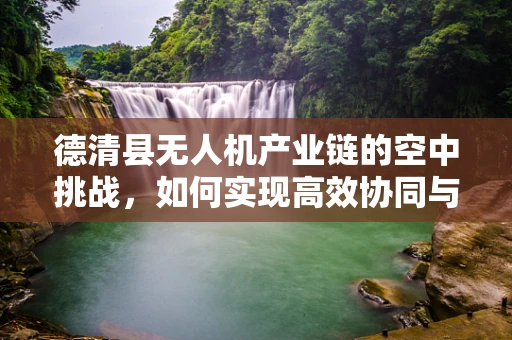 德清县无人机产业链的空中挑战，如何实现高效协同与技术创新？