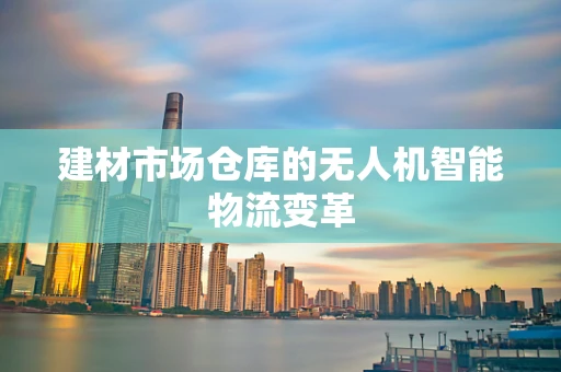 建材市场仓库的无人机智能物流变革