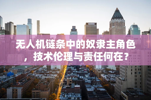 无人机链条中的奴隶主角色，技术伦理与责任何在？
