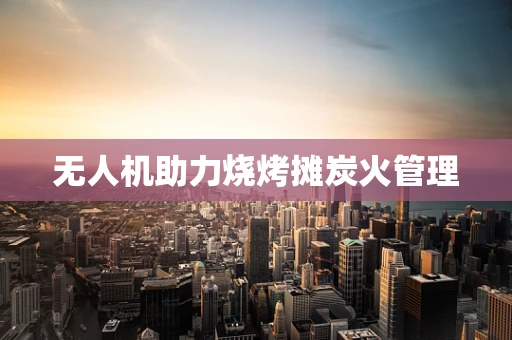 无人机助力烧烤摊炭火管理