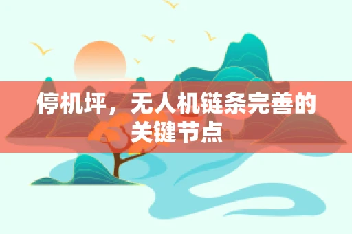 停机坪，无人机链条完善的关键节点