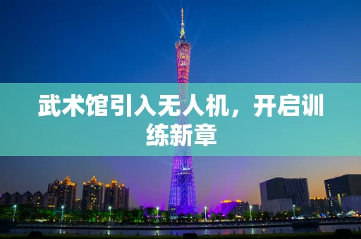 武术馆引入无人机，开启训练新章