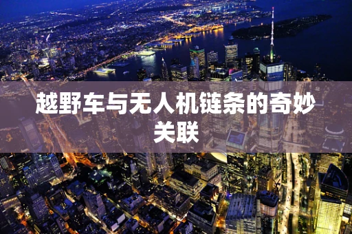 越野车与无人机链条的奇妙关联