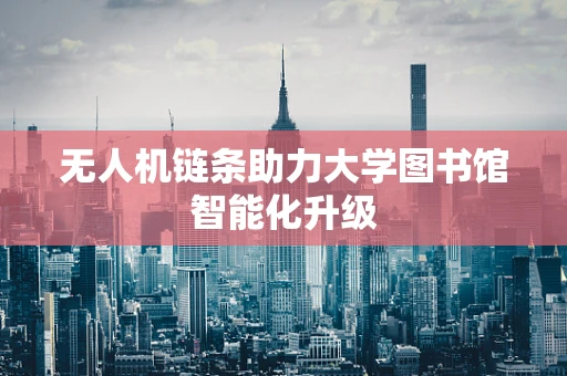 无人机链条助力大学图书馆智能化升级