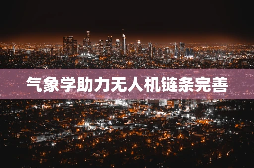 气象学助力无人机链条完善