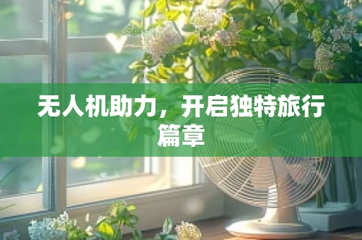 无人机助力，开启独特旅行篇章