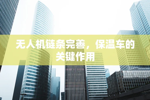 无人机链条完善，保温车的关键作用