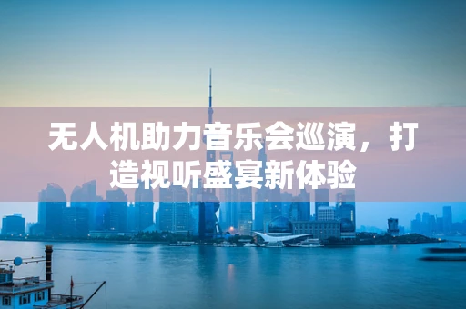 无人机助力音乐会巡演，打造视听盛宴新体验
