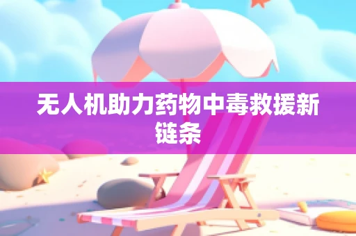 无人机助力药物中毒救援新链条