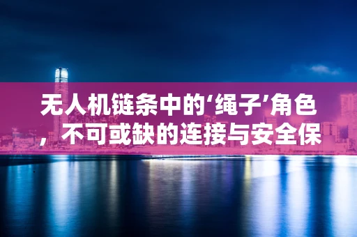 无人机链条中的‘绳子’角色，不可或缺的连接与安全保障？
