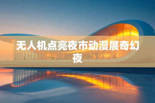 无人机点亮夜市动漫展奇幻夜