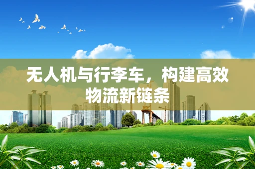 无人机与行李车，构建高效物流新链条