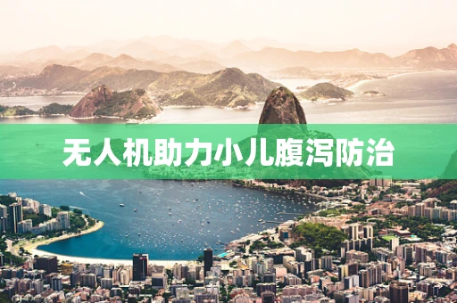 无人机助力小儿腹泻防治