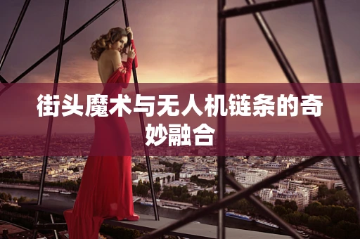 街头魔术与无人机链条的奇妙融合