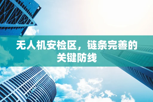 无人机安检区，链条完善的关键防线