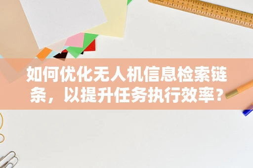 如何优化无人机信息检索链条，以提升任务执行效率？