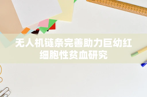 无人机链条完善助力巨幼红细胞性贫血研究