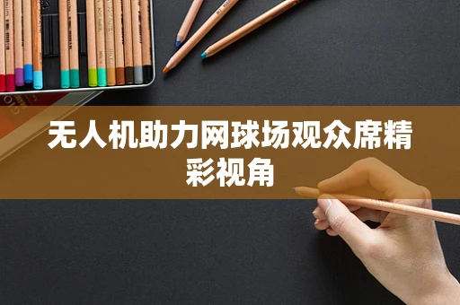 无人机助力网球场观众席精彩视角